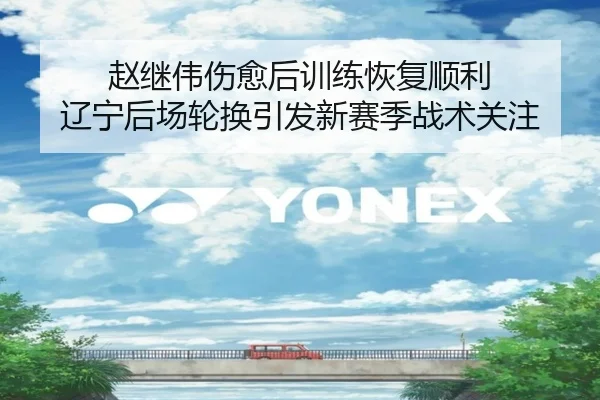 赵继伟伤愈后训练恢复顺利 辽宁后场轮换引发新赛季战术关注