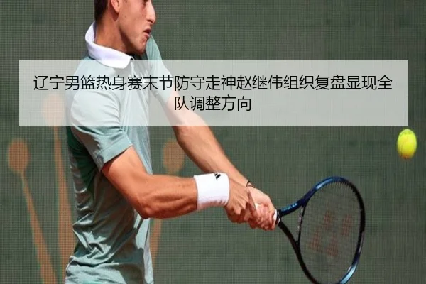 辽宁男篮热身赛末节防守走神赵继伟组织复盘显现全队调整方向